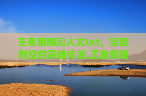 王者荣耀同人文txt，穿越时空的英雄传说,王者荣耀同人文cp
