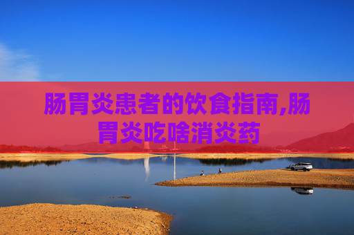 肠胃炎患者的饮食指南,肠胃炎吃啥消炎药