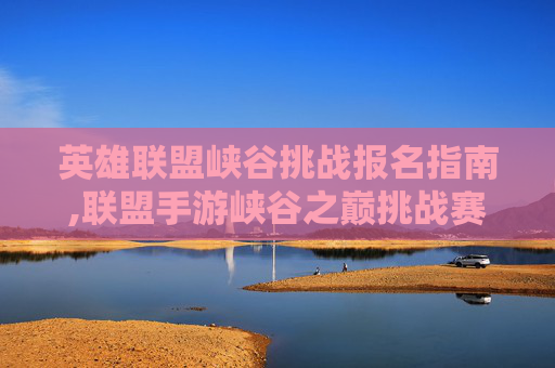 英雄联盟峡谷挑战报名指南,联盟手游峡谷之巅挑战赛加的真多