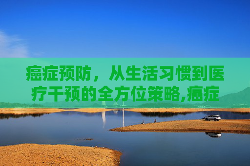 癌症预防，从生活习惯到医疗干预的全方位策略,癌症预防检查怎么查
