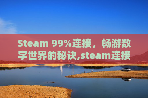 Steam 99%连接，畅游数字世界的秘诀,steam连接错误 无法连接至网络