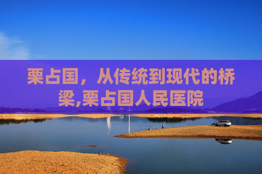 栗占国，从传统到现代的桥梁,栗占国人民医院