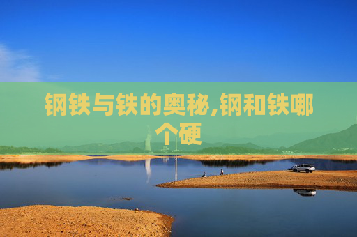 钢铁与铁的奥秘,钢和铁哪个硬