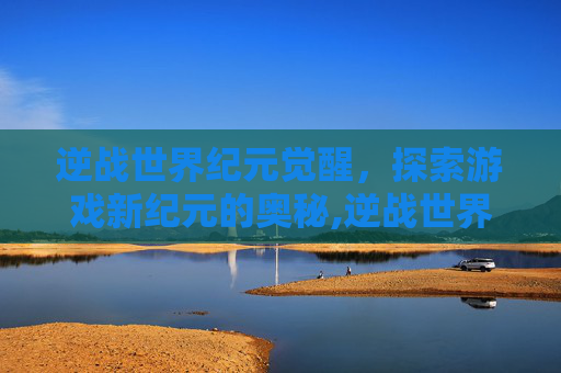 逆战世界纪元觉醒，探索游戏新纪元的奥秘,逆战世界纪元觉醒怎么打