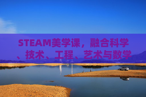 STEAM美学课，融合科学、技术、工程、艺术与数学的创意教育之旅,steam美学游戏