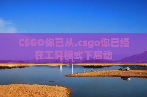 CSGO你已从,csgo你已经在工具模式下启动