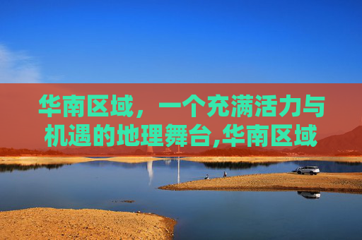 华南区域，一个充满活力与机遇的地理舞台,华南区域有哪些城市
