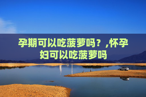 孕期可以吃菠萝吗？,怀孕妇可以吃菠萝吗