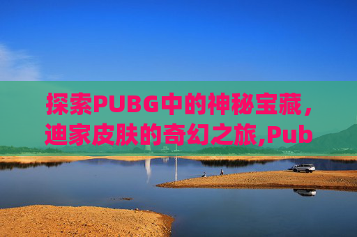 探索PUBG中的神秘宝藏，迪家皮肤的奇幻之旅,Pubg 皮肤