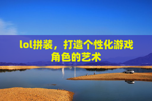 lol拼装，打造个性化游戏角色的艺术