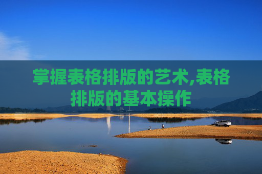掌握表格排版的艺术,表格排版的基本操作