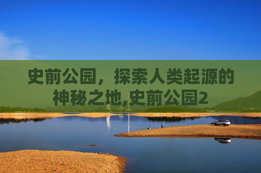 史前公园，探索人类起源的神秘之地,史前公园2