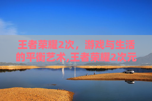 王者荣耀2次，游戏与生活的平衡艺术,王者荣耀2次元妲己露胸