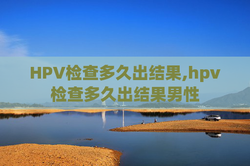 HPV检查多久出结果,hpv检查多久出结果男性