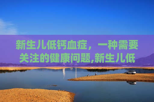 新生儿低钙血症，一种需要关注的健康问题,新生儿低钙血症ppt