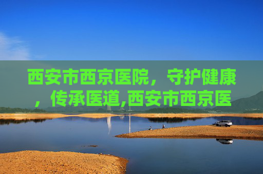 西安市西京医院，守护健康，传承医道,西安市西京医院电话