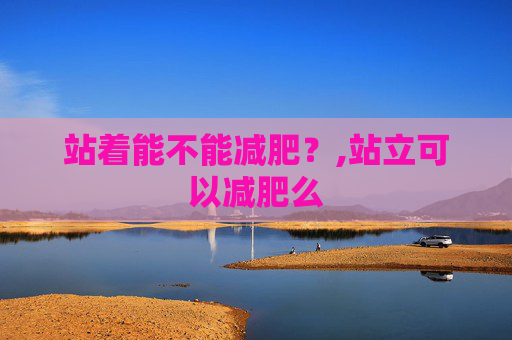 站着能不能减肥？,站立可以减肥么