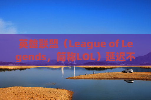 英雄联盟（League of Legends，简称LOL）延迟不高卡掉线问题分析与解决策略,lol延迟不高卡掉线怎么回事