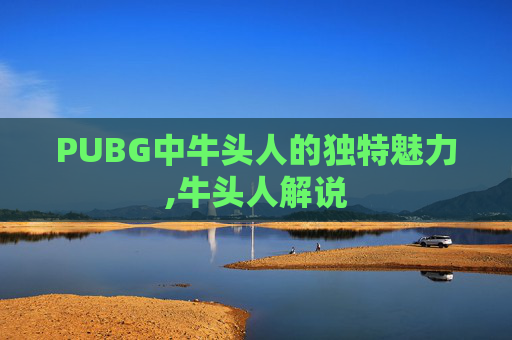 PUBG中牛头人的独特魅力,牛头人解说