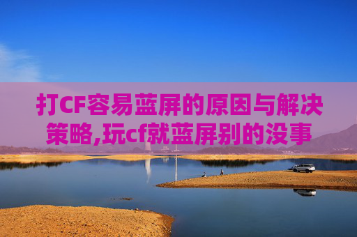 打CF容易蓝屏的原因与解决策略,玩cf就蓝屏别的没事