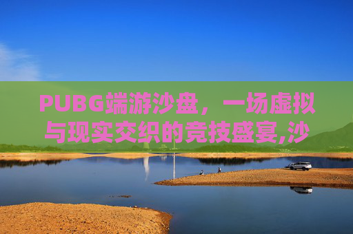 PUBG端游沙盘，一场虚拟与现实交织的竞技盛宴,沙盘游戏下载