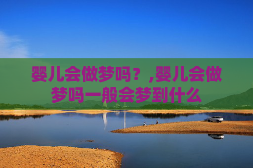 婴儿会做梦吗？,婴儿会做梦吗一般会梦到什么