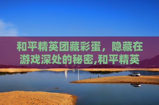 和平精英团藏彩蛋，隐藏在游戏深处的秘密,和平精英新的彩蛋