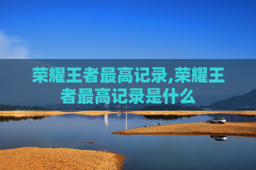 荣耀王者最高记录,荣耀王者最高记录是什么