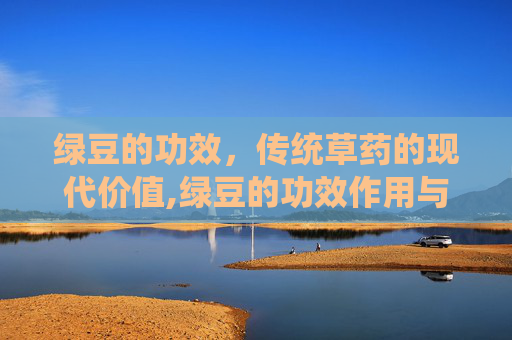 绿豆的功效，传统草药的现代价值,绿豆的功效作用与主治