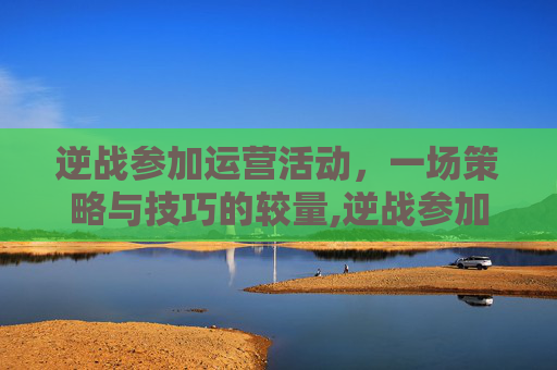 逆战参加运营活动，一场策略与技巧的较量,逆战参加运营活动怎么玩
