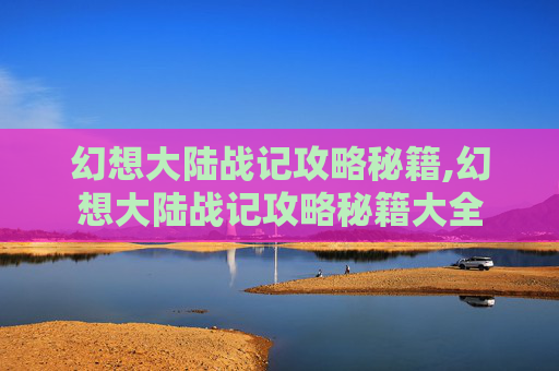 幻想大陆战记攻略秘籍,幻想大陆战记攻略秘籍大全