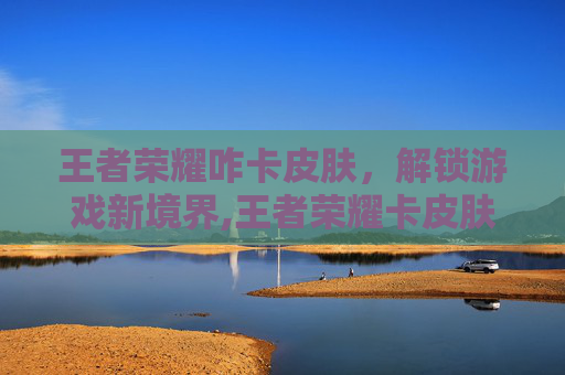 王者荣耀咋卡皮肤，解锁游戏新境界,王者荣耀卡皮肤永久免费
