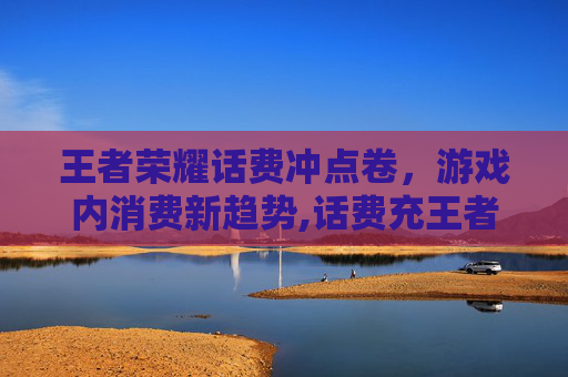 王者荣耀话费冲点卷，游戏内消费新趋势,话费充王者荣耀点券