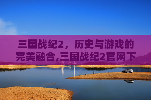 三国战纪2，历史与游戏的完美融合,三国战纪2官网下载