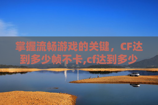 掌握流畅游戏的关键，CF达到多少帧不卡,cf达到多少帧不卡了