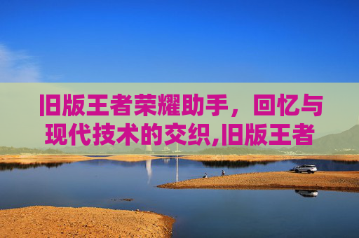 旧版王者荣耀助手，回忆与现代技术的交织,旧版王者荣耀助手在哪