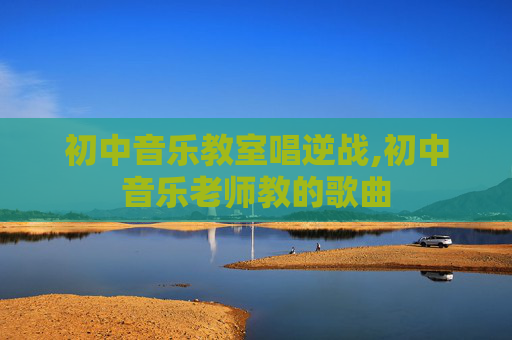 初中音乐教室唱逆战,初中音乐老师教的歌曲