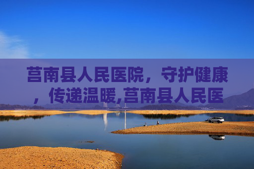 莒南县人民医院，守护健康，传递温暖,莒南县人民医院官网