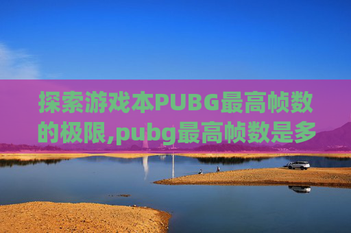 探索游戏本PUBG最高帧数的极限,pubg最高帧数是多少