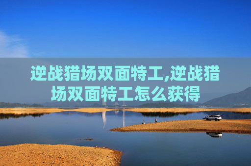 逆战猎场双面特工,逆战猎场双面特工怎么获得
