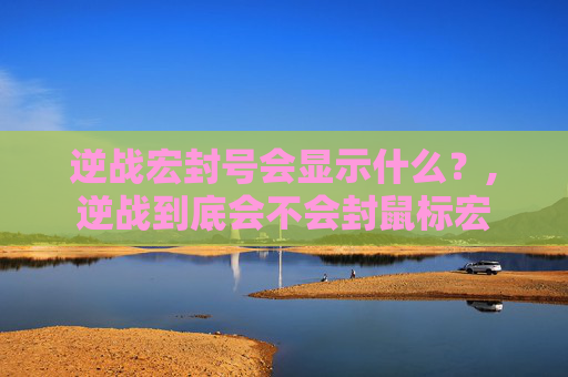 逆战宏封号会显示什么？,逆战到底会不会封鼠标宏