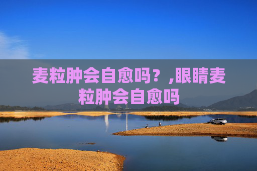 麦粒肿会自愈吗？,眼睛麦粒肿会自愈吗