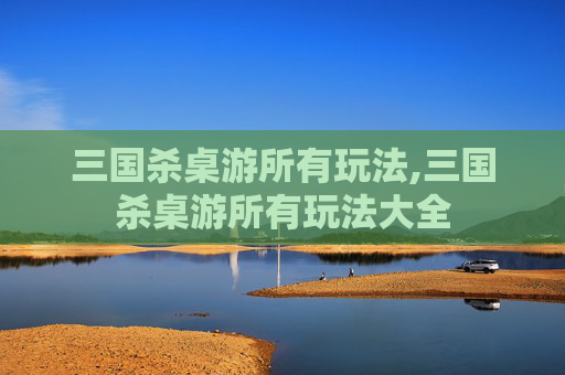 三国杀桌游所有玩法,三国杀桌游所有玩法大全