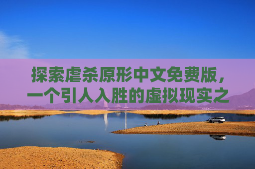 探索虐杀原形中文免费版，一个引人入胜的虚拟现实之旅