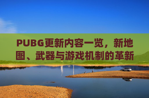 PUBG更新内容一览，新地图、武器与游戏机制的革新,pubg更新完了吗
