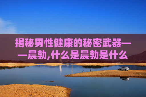 揭秘男性健康的秘密武器——晨勃,什么是晨勃是什么意思