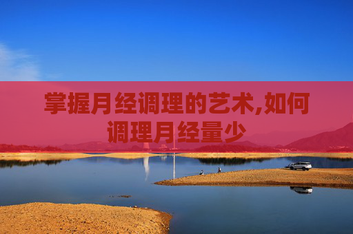 掌握月经调理的艺术,如何调理月经量少