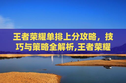 王者荣耀单排上分攻略，技巧与策略全解析,王者荣耀 单排上分推荐