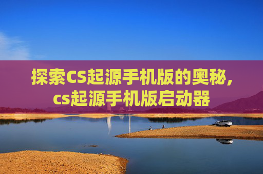 探索CS起源手机版的奥秘,cs起源手机版启动器