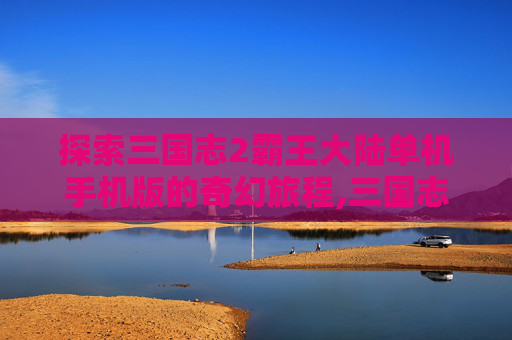 探索三国志2霸王大陆单机手机版的奇幻旅程,三国志2霸王大陆安卓版免费版